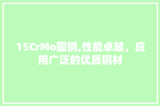 15CrMo圆钢,性能卓越，应用广泛的优质钢材