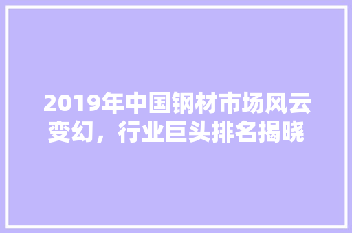 2019年中国钢材市场风云变幻，行业巨头排名揭晓
