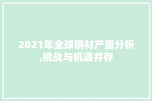 2021年全球钢材产量分析,挑战与机遇并存