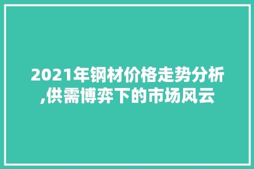 2021年钢材价格走势分析,供需博弈下的市场风云