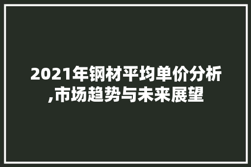 2021年钢材平均单价分析,市场趋势与未来展望 地面装修
