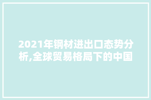 2021年钢材进出口态势分析,全球贸易格局下的中国钢材产业 装修攻略