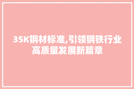 35K钢材标准,引领钢铁行业高质量发展新篇章