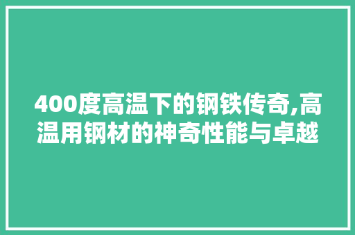 400度高温下的钢铁传奇,高温用钢材的神奇性能与卓越贡献