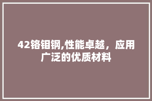42铬钼钢,性能卓越，应用广泛的优质材料