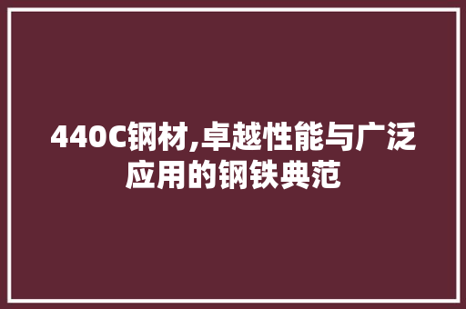 440C钢材,卓越性能与广泛应用的钢铁典范