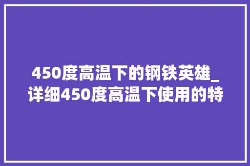 450度高温下的钢铁英雄_详细450度高温下使用的特殊钢材