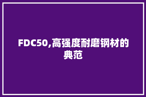 FDC50,高强度耐磨钢材的典范