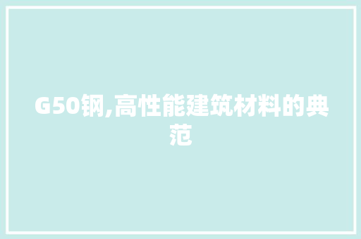 G50钢,高性能建筑材料的典范