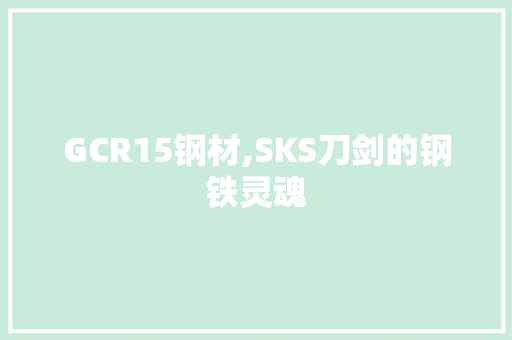 GCR15钢材,SKS刀剑的钢铁灵魂