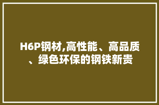 H6P钢材,高性能、高品质、绿色环保的钢铁新贵
