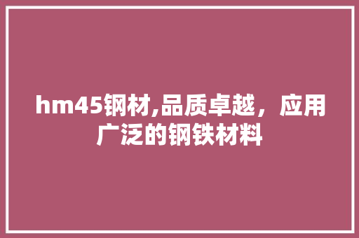 hm45钢材,品质卓越，应用广泛的钢铁材料