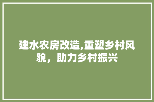 建水农房改造,重塑乡村风貌，助力乡村振兴