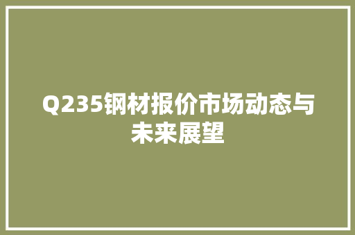 Q235钢材报价市场动态与未来展望 景观设计