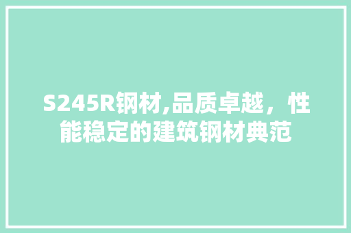 S245R钢材,品质卓越，性能稳定的建筑钢材典范