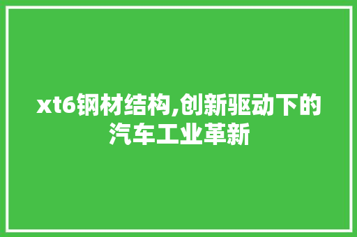 xt6钢材结构,创新驱动下的汽车工业革新
