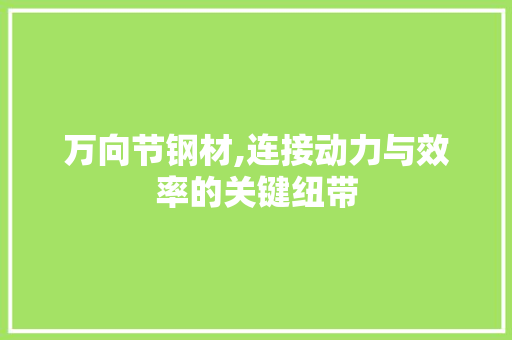 万向节钢材,连接动力与效率的关键纽带