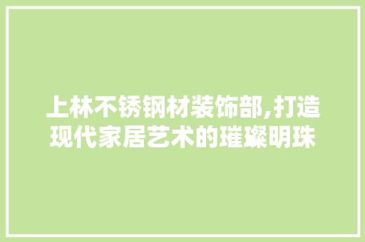 上林不锈钢材装饰部,打造现代家居艺术的璀璨明珠 建筑设计