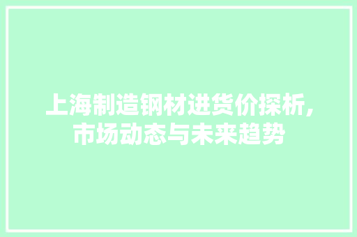 上海制造钢材进货价探析,市场动态与未来趋势