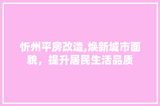 忻州平房改造,焕新城市面貌，提升居民生活品质
