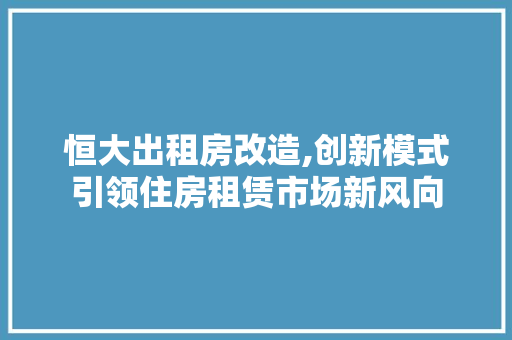 恒大出租房改造,创新模式引领住房租赁市场新风向
