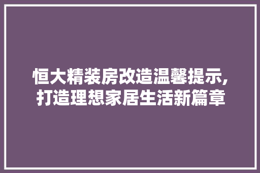 恒大精装房改造温馨提示,打造理想家居生活新篇章