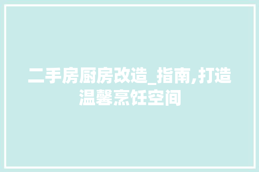 二手房厨房改造_指南,打造温馨烹饪空间