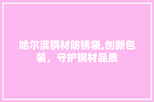 哈尔滨钢材防锈袋,创新包装，守护钢材品质