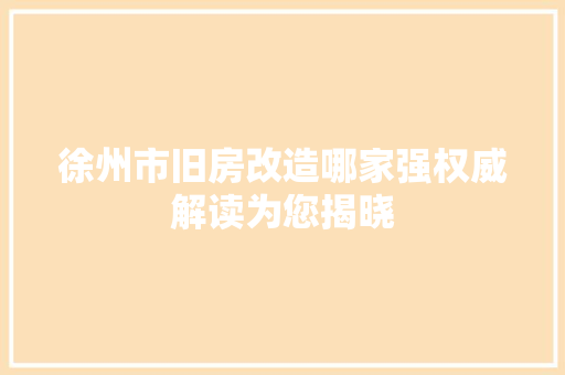 徐州市旧房改造哪家强权威解读为您揭晓