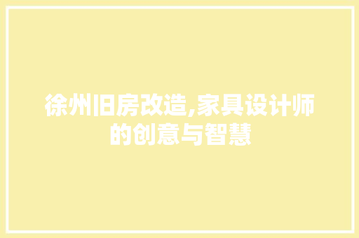 徐州旧房改造,家具设计师的创意与智慧