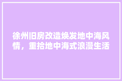 徐州旧房改造焕发地中海风情，重拾地中海式浪漫生活