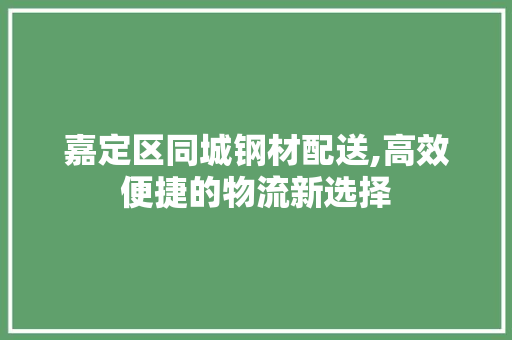 嘉定区同城钢材配送,高效便捷的物流新选择