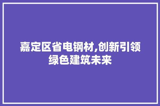 嘉定区省电钢材,创新引领绿色建筑未来