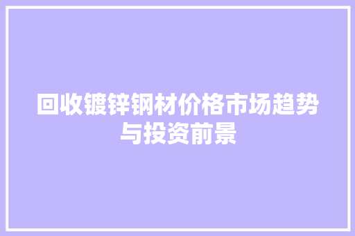 回收镀锌钢材价格市场趋势与投资前景