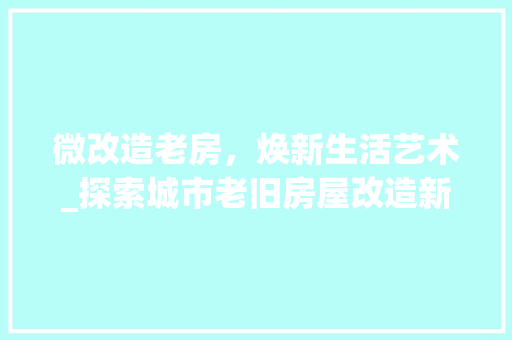 微改造老房，焕新生活艺术_探索城市老旧房屋改造新趋势