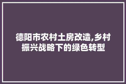 德阳市农村土房改造,乡村振兴战略下的绿色转型