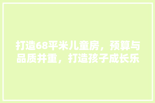 打造68平米儿童房，预算与品质并重，打造孩子成长乐园