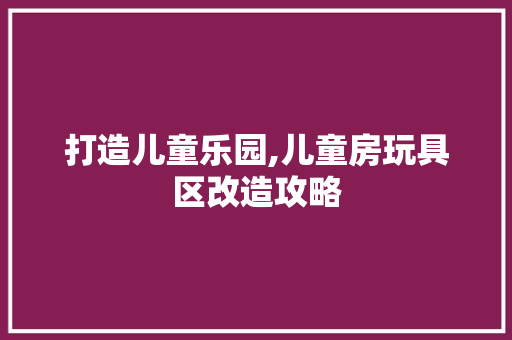 打造儿童乐园,儿童房玩具区改造攻略