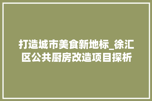 打造城市美食新地标_徐汇区公共厨房改造项目探析