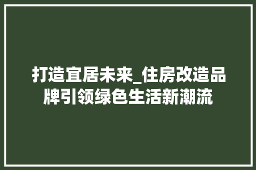 打造宜居未来_住房改造品牌引领绿色生活新潮流