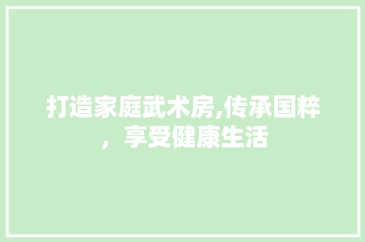 打造家庭武术房,传承国粹，享受健康生活