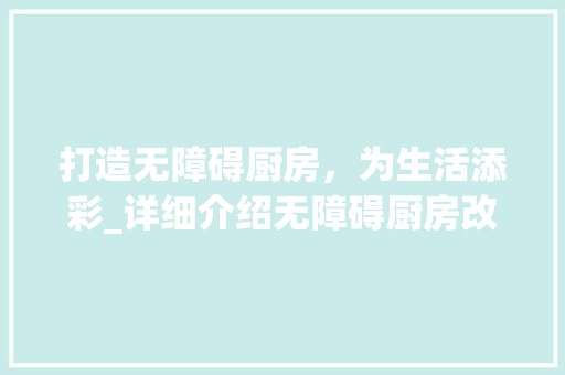 打造无障碍厨房，为生活添彩_详细介绍无障碍厨房改造施工方法
