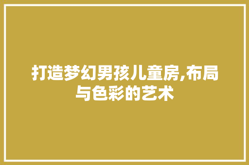 打造梦幻男孩儿童房,布局与色彩的艺术