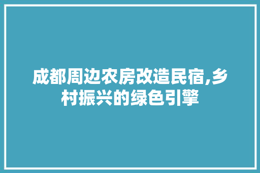 成都周边农房改造民宿,乡村振兴的绿色引擎