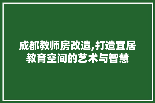 成都教师房改造,打造宜居教育空间的艺术与智慧