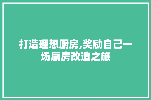 打造理想厨房,奖励自己一场厨房改造之旅