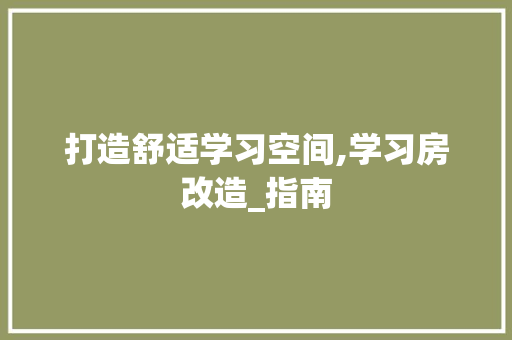 打造舒适学习空间,学习房改造_指南