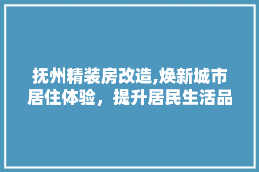 抚州精装房改造,焕新城市居住体验，提升居民生活品质