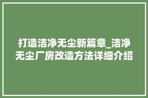 打造洁净无尘新篇章_洁净无尘厂房改造方法详细介绍