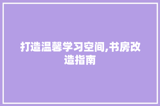 打造温馨学习空间,书房改造指南